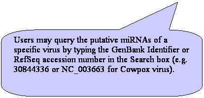 ꨤxιϻr: Users may query the putative miRNAs of a specific virus by typing the GenBank Identifier or RefSeq accession number in the Search box (e.g. 30844336 or NC_003663 for Cowpox virus).
 
